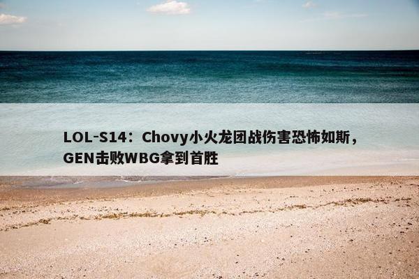 LOL-S14：Chovy小火龙团战伤害恐怖如斯，GEN击败WBG拿到首胜