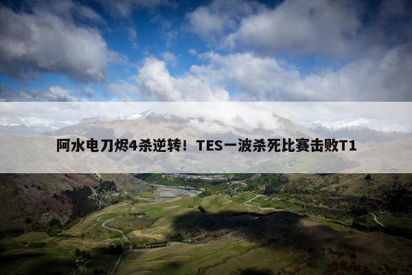 阿水电刀烬4杀逆转！TES一波杀死比赛击败T1