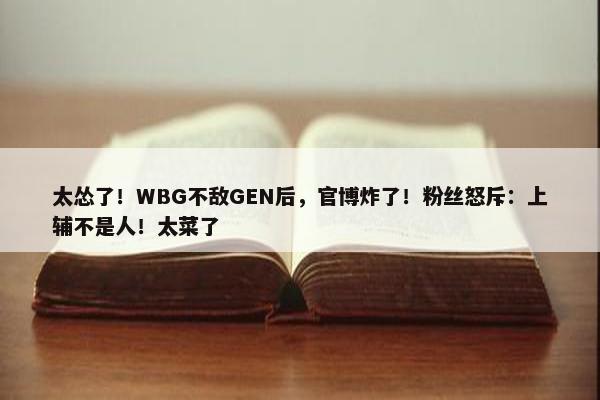 太怂了！WBG不敌GEN后，官博炸了！粉丝怒斥：上辅不是人！太菜了