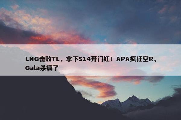 LNG击败TL，拿下S14开门红！APA疯狂空R，Gala杀疯了