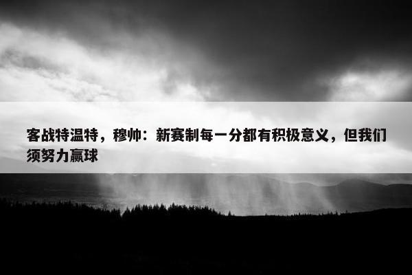 客战特温特，穆帅：新赛制每一分都有积极意义，但我们须努力赢球