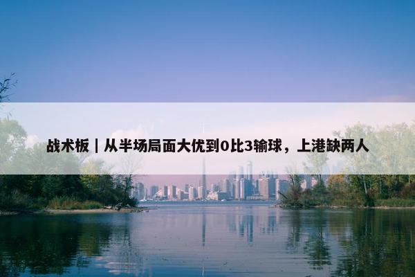 战术板｜从半场局面大优到0比3输球，上港缺两人