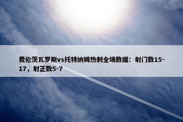 费伦茨瓦罗斯vs托特纳姆热刺全场数据：射门数15-17，射正数5-7