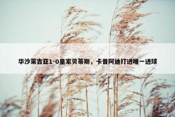 华沙莱吉亚1-0皇家贝蒂斯，卡普阿迪打进唯一进球