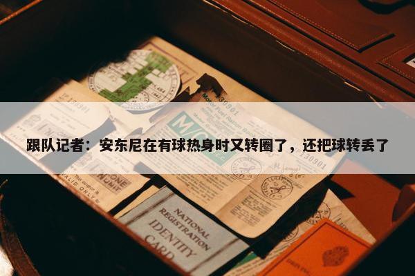 跟队记者：安东尼在有球热身时又转圈了，还把球转丢了