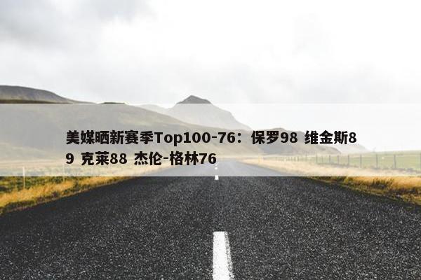 美媒晒新赛季Top100-76：保罗98 维金斯89 克莱88 杰伦-格林76