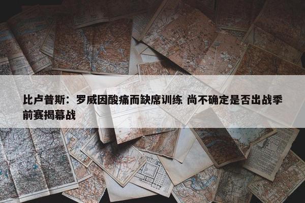 比卢普斯：罗威因酸痛而缺席训练 尚不确定是否出战季前赛揭幕战