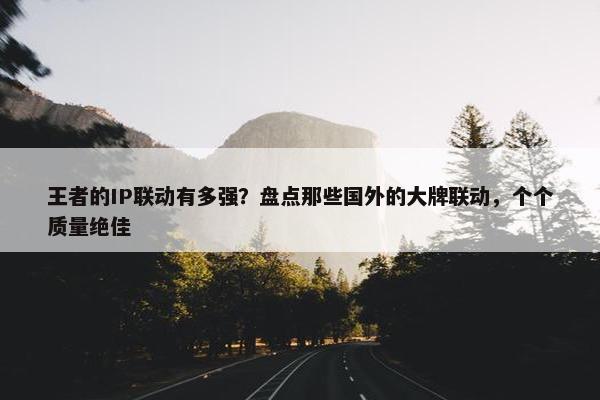 王者的IP联动有多强？盘点那些国外的大牌联动，个个质量绝佳