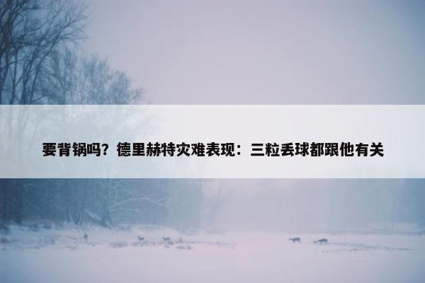 要背锅吗？德里赫特灾难表现：三粒丢球都跟他有关