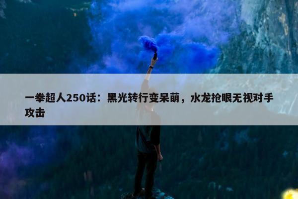 一拳超人250话：黑光转行变呆萌，水龙抢眼无视对手攻击