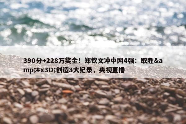 390分+228万奖金！郑钦文冲中网4强：取胜&#x3D;创造3大纪录，央视直播