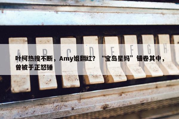 叶柯热搜不断，Amy姐翻红？“宝岛星妈”错卷其中，曾被于正怒锤