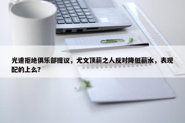 光速拒绝俱乐部提议，尤文顶薪之人反对降低薪水，表现配的上么？