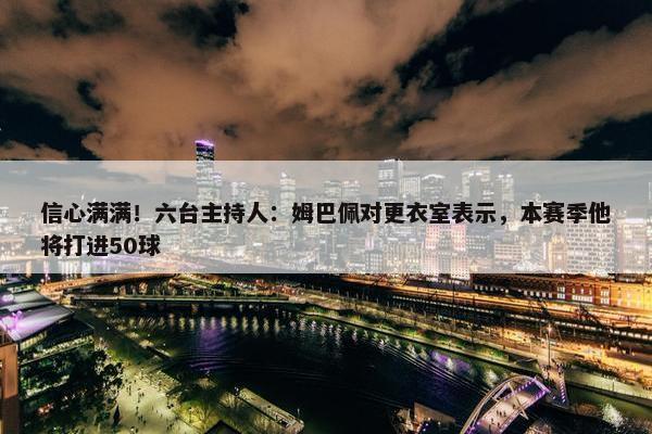 信心满满！六台主持人：姆巴佩对更衣室表示，本赛季他将打进50球