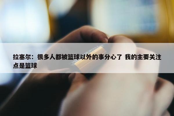 拉塞尔：很多人都被篮球以外的事分心了 我的主要关注点是篮球