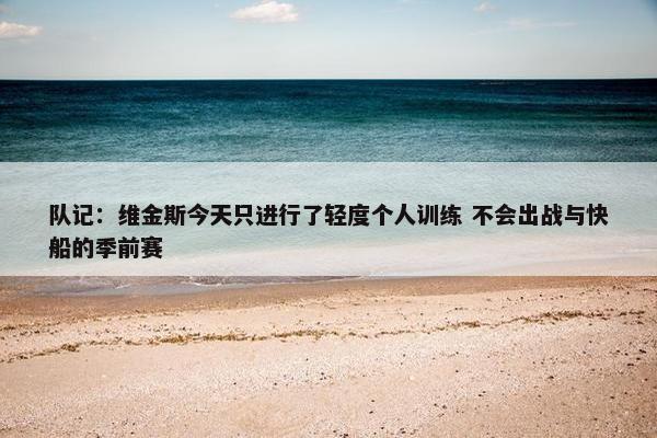 队记：维金斯今天只进行了轻度个人训练 不会出战与快船的季前赛