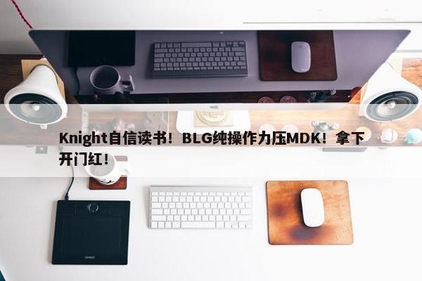 Knight自信读书！BLG纯操作力压MDK！拿下开门红！