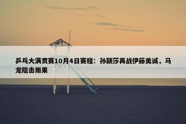 乒乓大满贯赛10月4日赛程：孙颖莎再战伊藤美诚，马龙阻击雨果