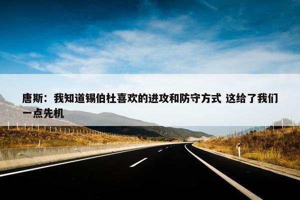 唐斯：我知道锡伯杜喜欢的进攻和防守方式 这给了我们一点先机