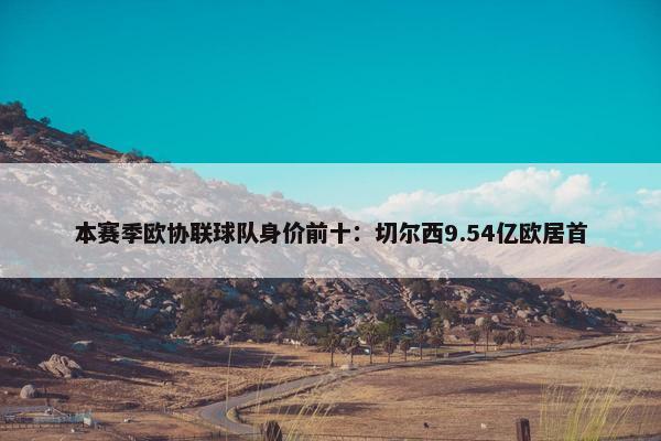 本赛季欧协联球队身价前十：切尔西9.54亿欧居首