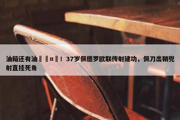 油箱还有油🤯！37岁佩德罗欧联传射建功，佩刀出鞘兜射直挂死角