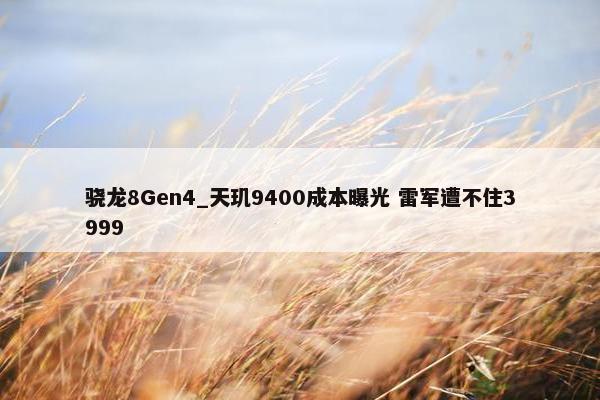 骁龙8Gen4_天玑9400成本曝光 雷军遭不住3999