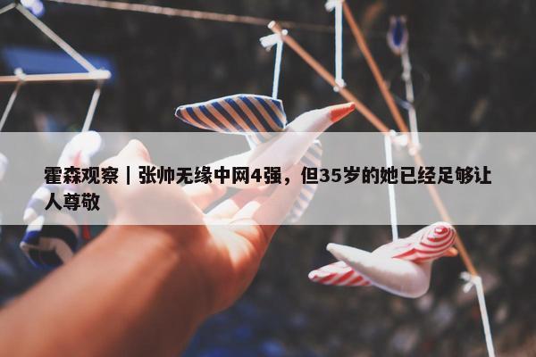 霍森观察｜张帅无缘中网4强，但35岁的她已经足够让人尊敬