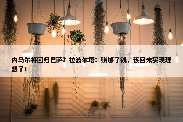 内马尔将回归巴萨？拉波尔塔：赚够了钱，该回来实现理想了！