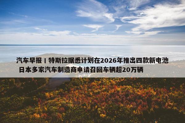 汽车早报丨特斯拉据悉计划在2026年推出四款新电池 日本多家汽车制造商申请召回车辆超20万辆