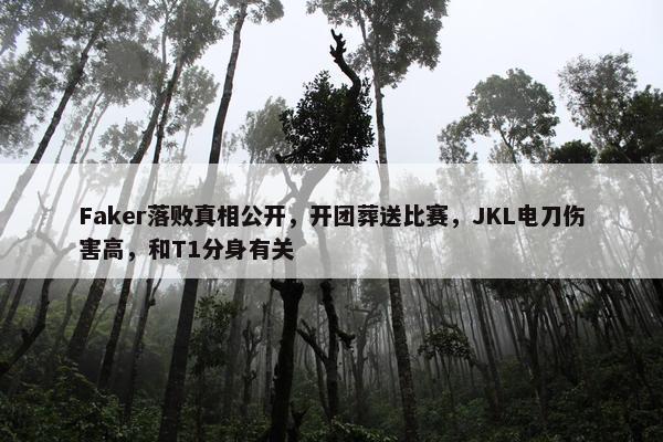 Faker落败真相公开，开团葬送比赛，JKL电刀伤害高，和T1分身有关