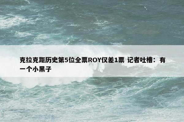 克拉克距历史第5位全票ROY仅差1票 记者吐槽：有一个小黑子