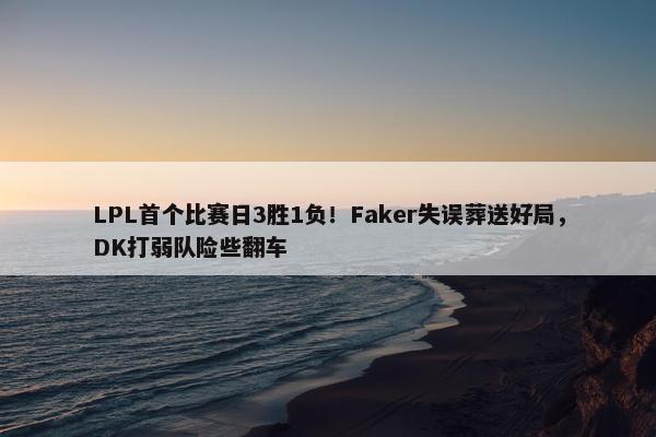 LPL首个比赛日3胜1负！Faker失误葬送好局，DK打弱队险些翻车