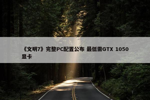 《文明7》完整PC配置公布 最低需GTX 1050显卡