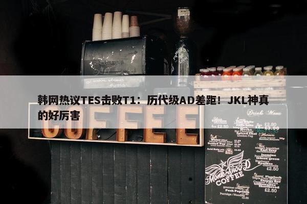 韩网热议TES击败T1：历代级AD差距！JKL神真的好厉害