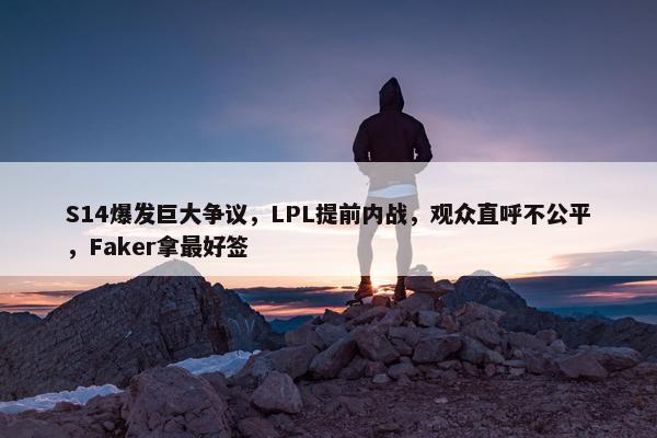 S14爆发巨大争议，LPL提前内战，观众直呼不公平，Faker拿最好签