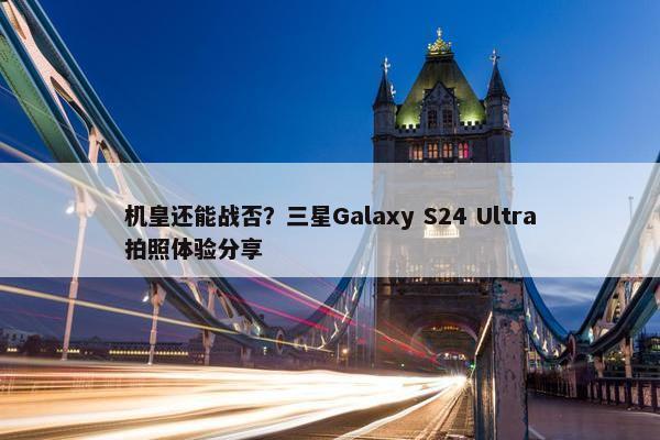 机皇还能战否？三星Galaxy S24 Ultra拍照体验分享