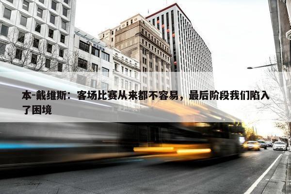 本-戴维斯：客场比赛从来都不容易，最后阶段我们陷入了困境