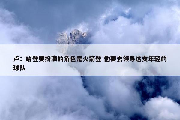 卢：哈登要扮演的角色是火箭登 他要去领导这支年轻的球队