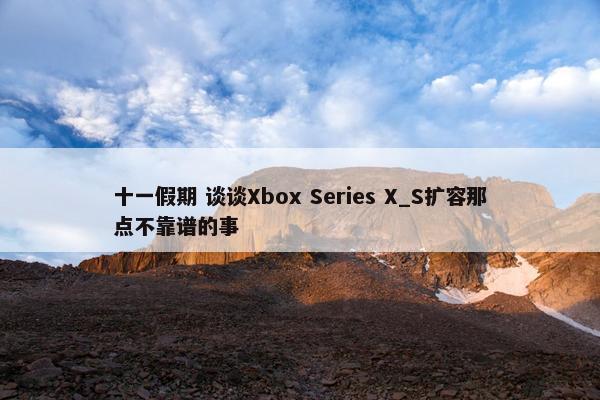 十一假期 谈谈Xbox Series X_S扩容那点不靠谱的事