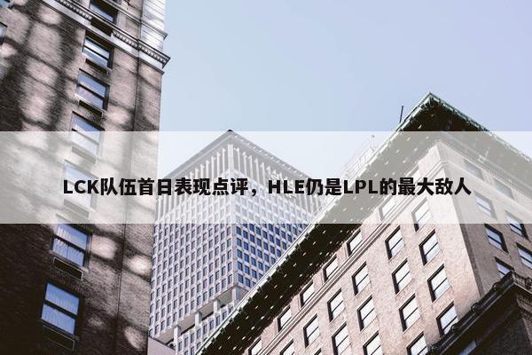 LCK队伍首日表现点评，HLE仍是LPL的最大敌人