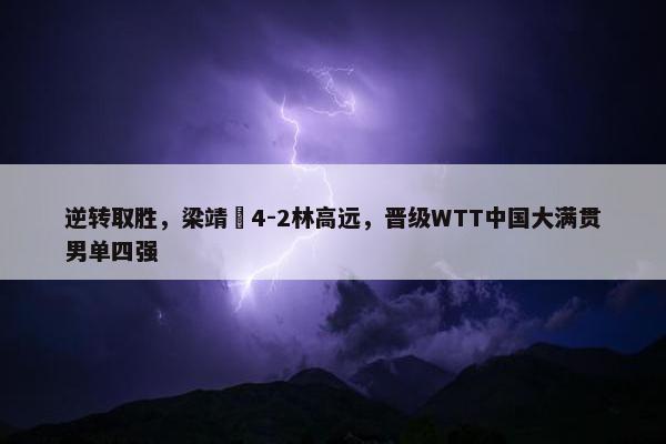 逆转取胜，梁靖崑4-2林高远，晋级WTT中国大满贯男单四强