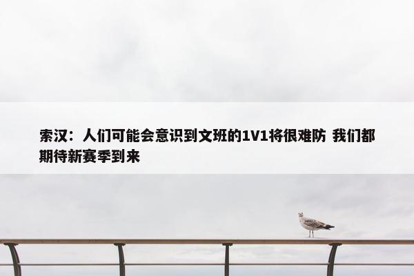 索汉：人们可能会意识到文班的1V1将很难防 我们都期待新赛季到来