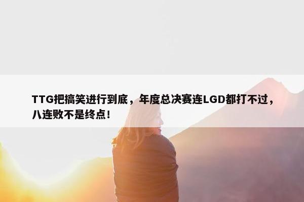 TTG把搞笑进行到底，年度总决赛连LGD都打不过，八连败不是终点！