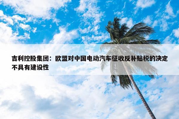 吉利控股集团：欧盟对中国电动汽车征收反补贴税的决定不具有建设性