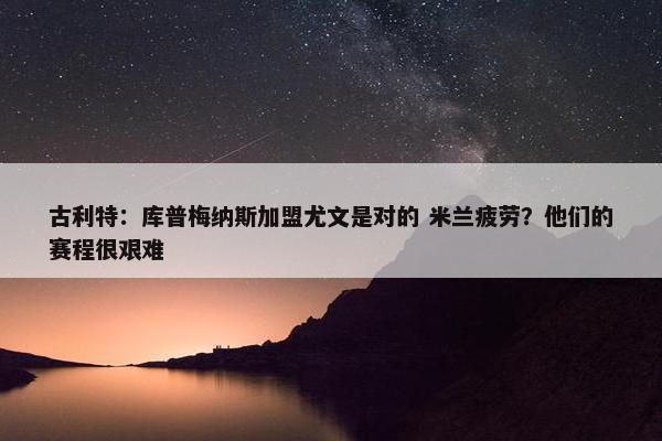 古利特：库普梅纳斯加盟尤文是对的 米兰疲劳？他们的赛程很艰难