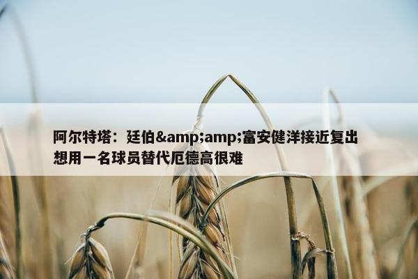 阿尔特塔：廷伯&amp;富安健洋接近复出 想用一名球员替代厄德高很难