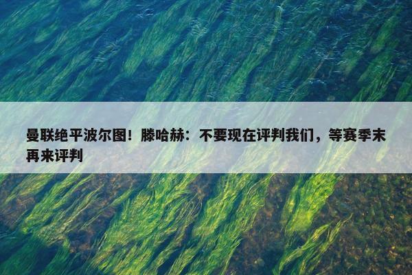 曼联绝平波尔图！滕哈赫：不要现在评判我们，等赛季末再来评判