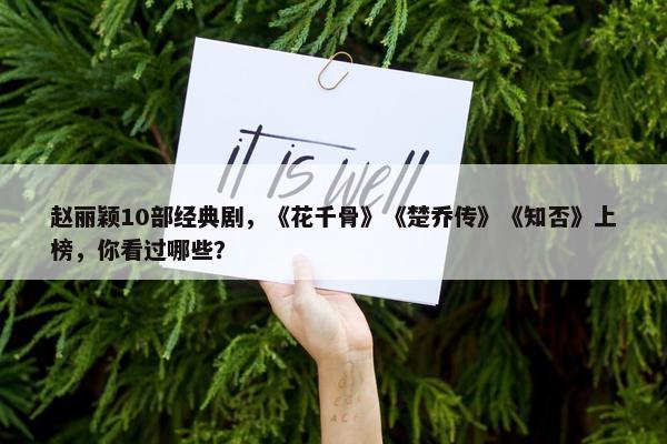 赵丽颖10部经典剧，《花千骨》《楚乔传》《知否》上榜，你看过哪些？