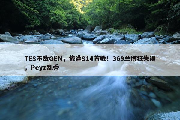 TES不敌GEN，惨遭S14首败！369兰博狂失误，Peyz乱秀