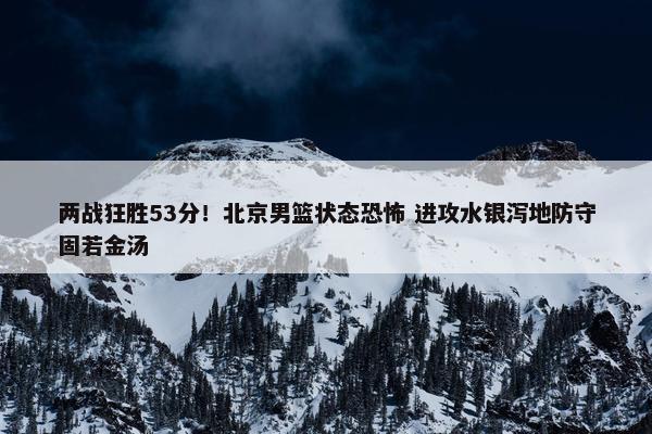 两战狂胜53分！北京男篮状态恐怖 进攻水银泻地防守固若金汤